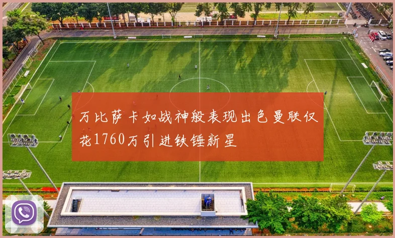 万比萨卡如战神般表现出色曼联仅花1760万引进铁锤新星