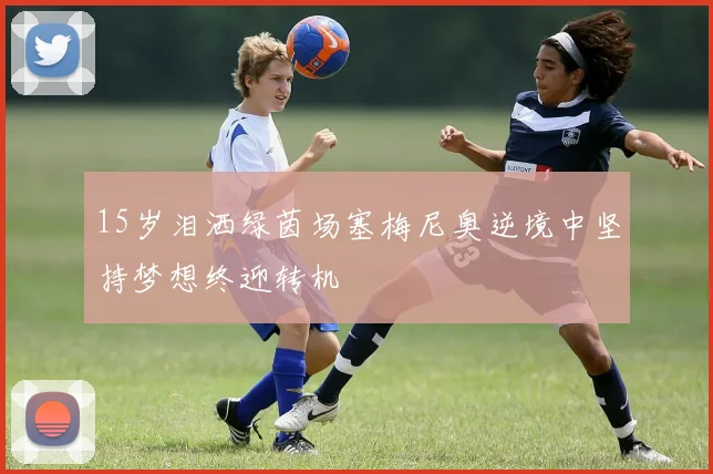 15岁泪洒绿茵场塞梅尼奥逆境中坚持梦想终迎转机