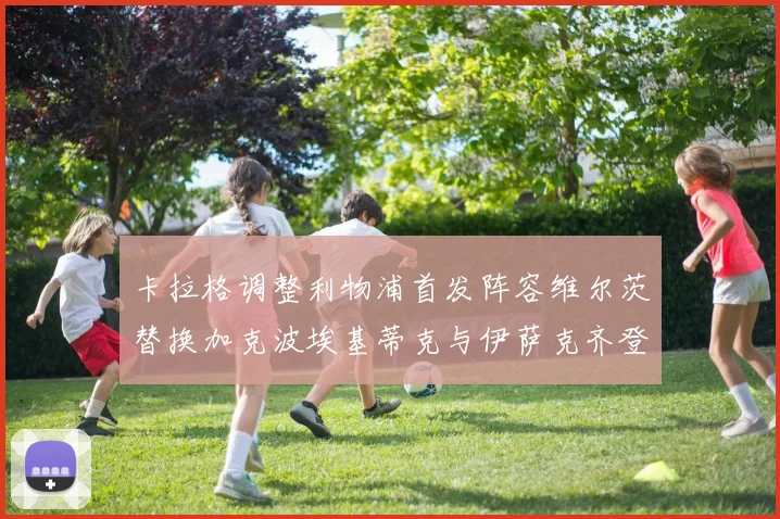 卡拉格调整利物浦首发阵容维尔茨替换加克波埃基蒂克与伊萨克齐登场