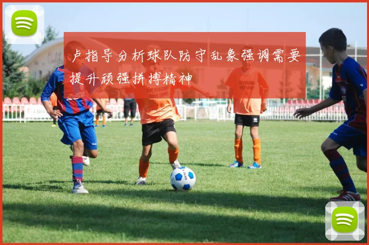 卢指导分析球队防守乱象强调需要提升顽强拼搏精神