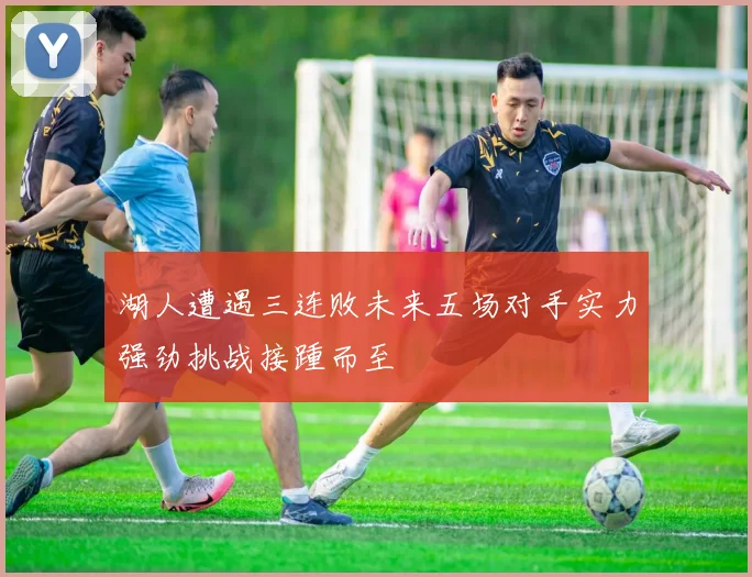 湖人遭遇三连败未来五场对手实力强劲挑战接踵而至