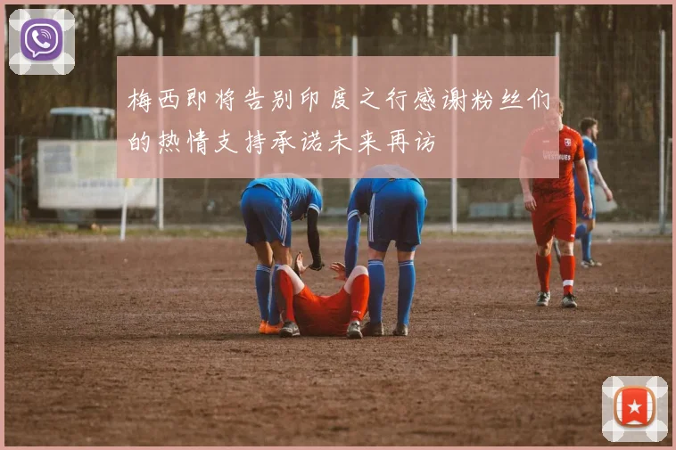 梅西即将告别印度之行感谢粉丝们的热情支持承诺未来再访