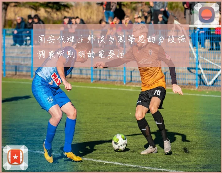 国安代理主帅谈与塞蒂恩的分歧强调兼听则明的重要性
