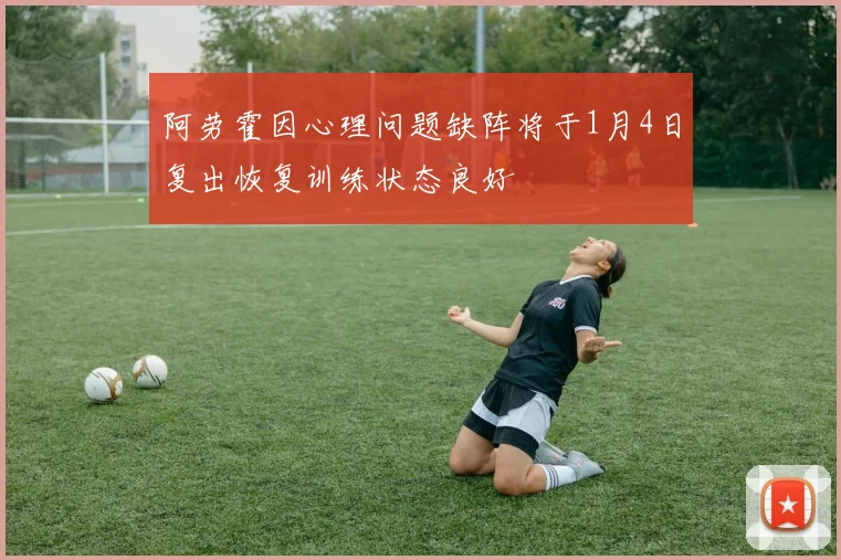 阿劳霍因心理问题缺阵将于1月4日复出恢复训练状态良好