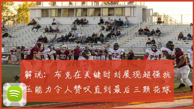 解说：布克在关键时刻展现超强抗压能力令人赞叹直到最后三颗花球前