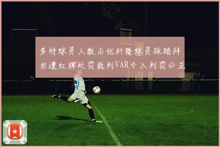 多特球员人数占优科隆球员踩踏拜尔遭红牌处罚裁判VAR介入判罚公正