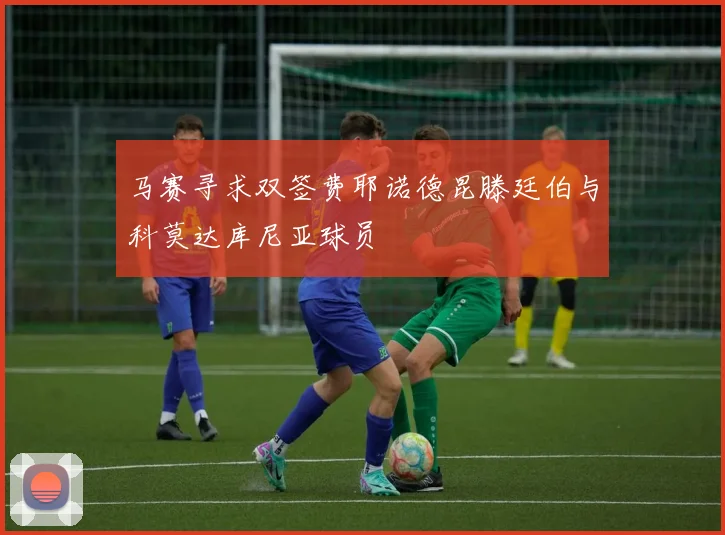马赛寻求双签费耶诺德昆滕廷伯与科莫达库尼亚球员