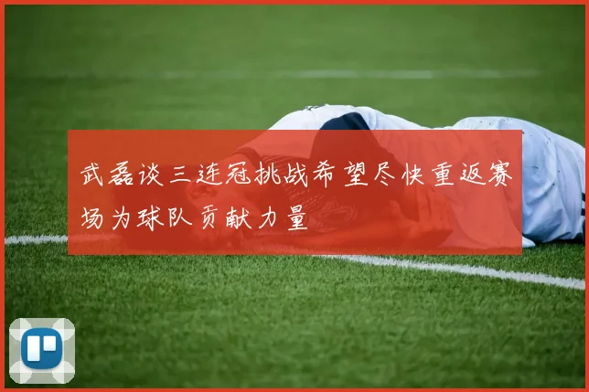 武磊谈三连冠挑战希望尽快重返赛场为球队贡献力量