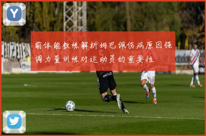 前体能教练解析姆巴佩伤病原因强调力量训练对运动员的重要性