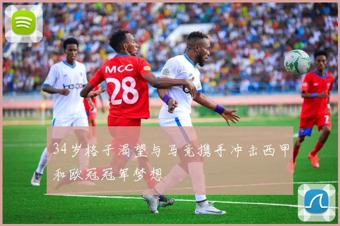 34岁格子渴望与马竞携手冲击西甲和欧冠冠军梦想