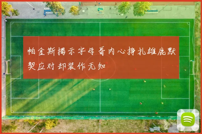 帕金斯揭示字母哥内心挣扎雄鹿默契应对却装作无知