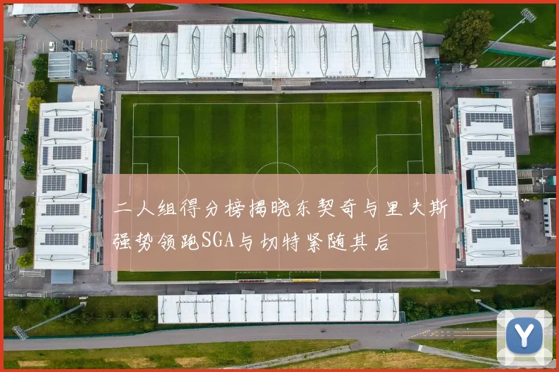 二人组得分榜揭晓东契奇与里夫斯强势领跑SGA与切特紧随其后