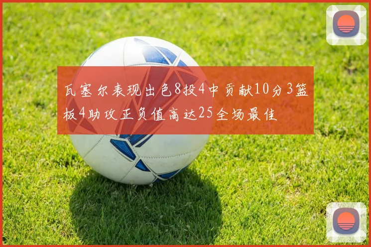 瓦塞尔表现出色8投4中贡献10分3篮板4助攻正负值高达25全场最佳