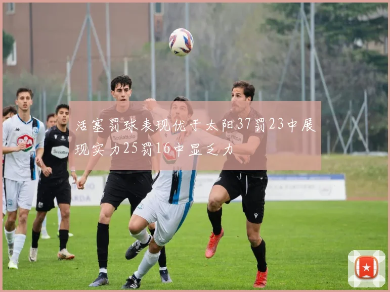 活塞罚球表现优于太阳37罚23中展现实力25罚16中显乏力