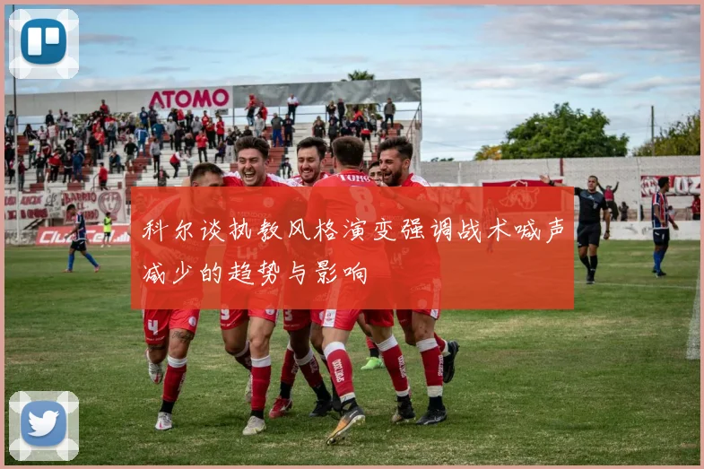 科尔谈执教风格演变强调战术喊声减少的趋势与影响