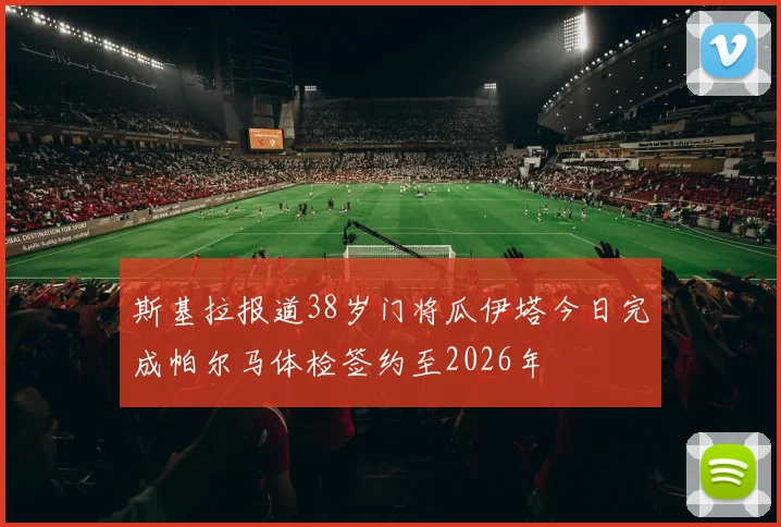 斯基拉报道38岁门将瓜伊塔今日完成帕尔马体检签约至2026年