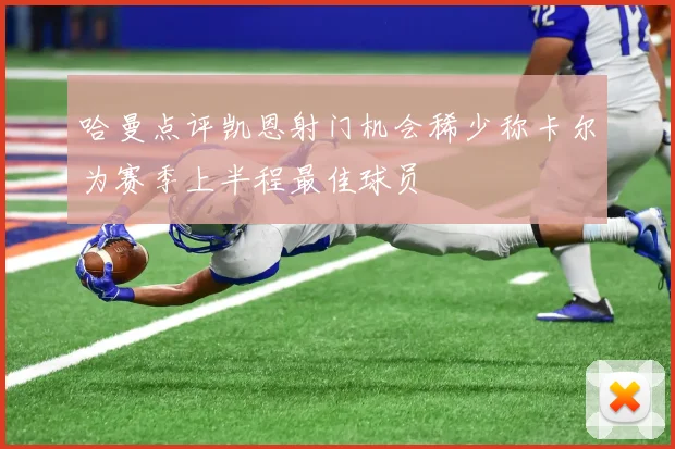 哈曼点评凯恩射门机会稀少称卡尔为赛季上半程最佳球员