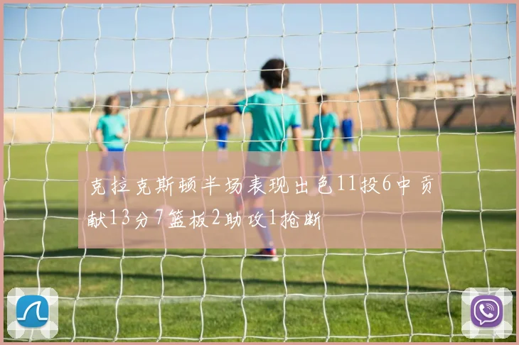 克拉克斯顿半场表现出色11投6中贡献13分7篮板2助攻1抢断