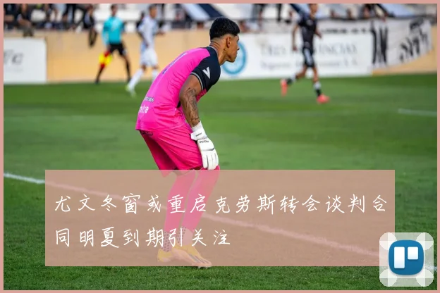 尤文冬窗或重启克劳斯转会谈判合同明夏到期引关注