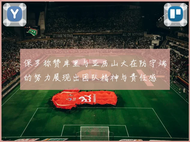 保罗称赞库里与亚历山大在防守端的努力展现出团队精神与责任感