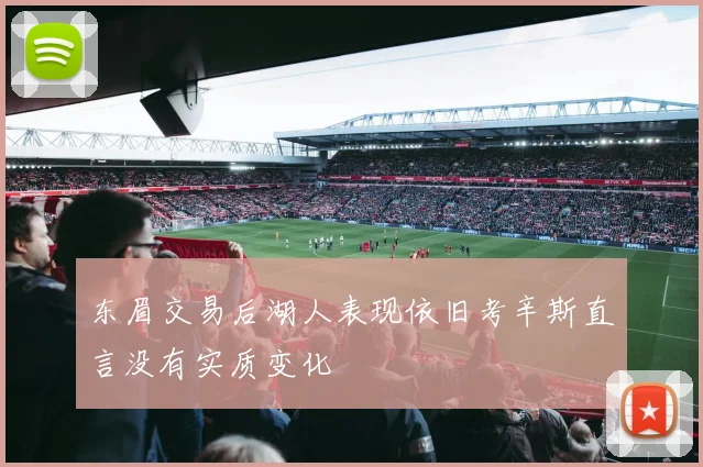 东眉交易后湖人表现依旧考辛斯直言没有实质变化