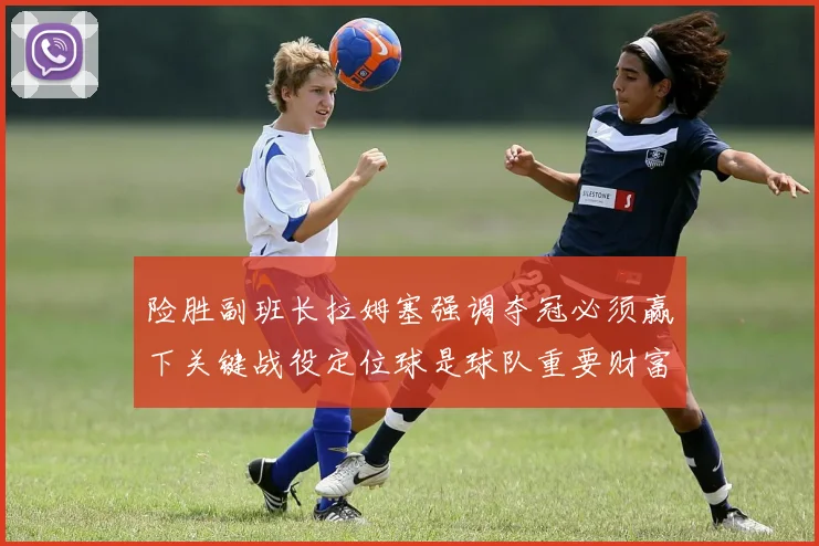 险胜副班长拉姆塞强调夺冠必须赢下关键战役定位球是球队重要财富