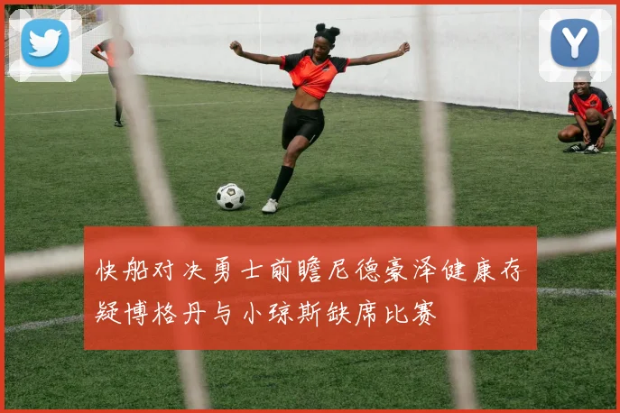 快船对决勇士前瞻尼德豪泽健康存疑博格丹与小琼斯缺席比赛