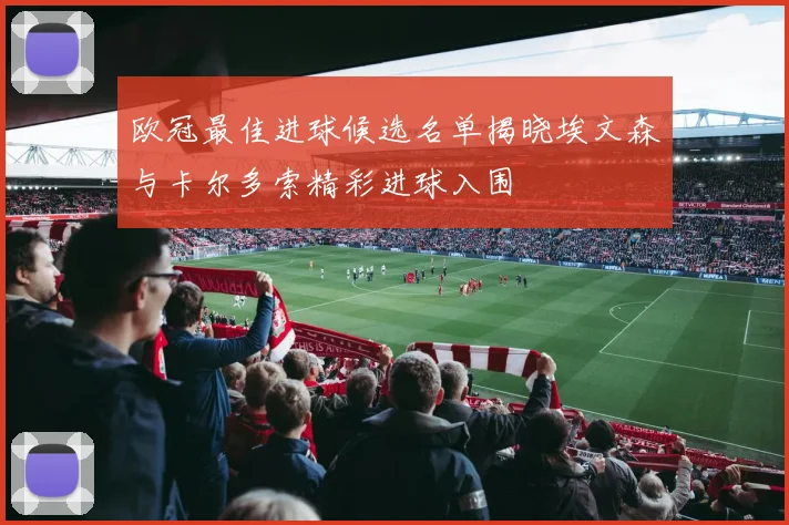 欧冠最佳进球候选名单揭晓埃文森与卡尔多索精彩进球入围