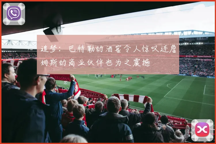 追梦：巴特勒的酒窖令人惊叹连詹姆斯的商业伙伴也为之震撼