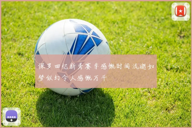 保罗回忆新秀赛季感慨时间流逝如梦似幻令人感慨万千
