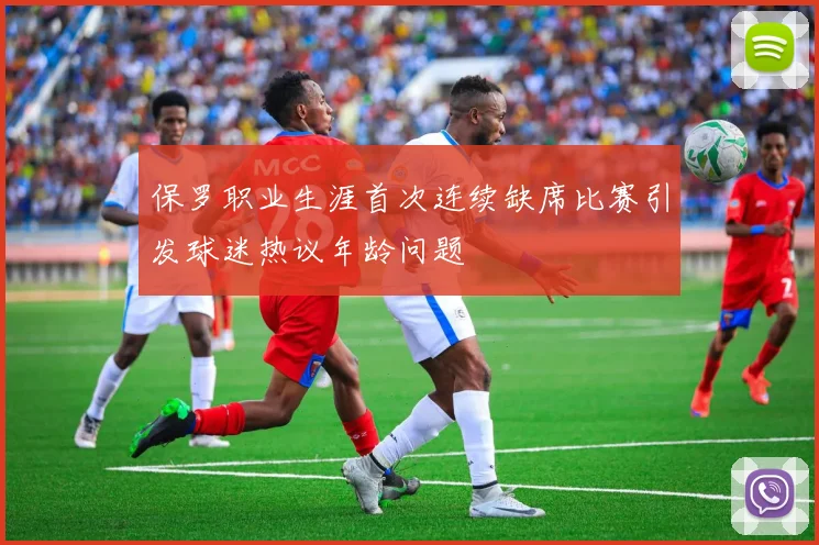 保罗职业生涯首次连续缺席比赛引发球迷热议年龄问题