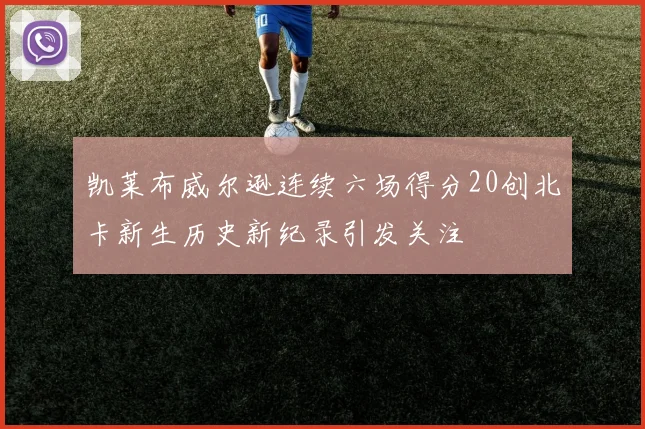 凯莱布威尔逊连续六场得分20创北卡新生历史新纪录引发关注