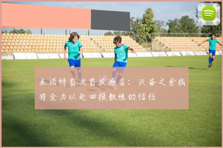 米诺特首次首发感言：兴奋之余我将全力以赴回报教练的信任