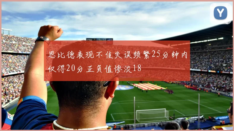 恩比德表现不佳失误频繁25分钟内仅得20分正负值惨淡18