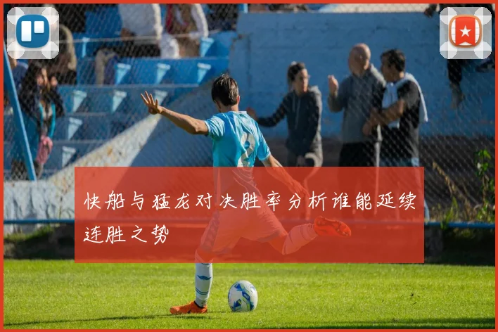 快船与猛龙对决胜率分析谁能延续连胜之势