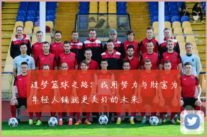 追梦篮球之路：我用努力与财富为年轻人铺就更美好的未来