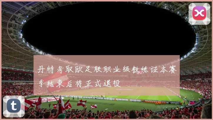 丹特考取欧足联职业级教练证本赛季结束后将正式退役