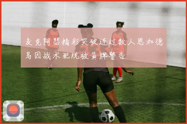 麦克阿瑟精彩突破连过数人恩加德乌因战术犯规被黄牌警告
