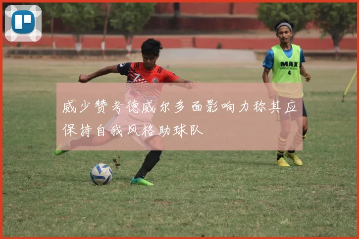 威少赞考德威尔多面影响力称其应保持自我风格助球队