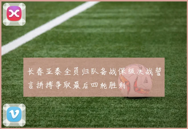 长春亚泰全员归队备战保级决战誓言拼搏争取最后四轮胜利