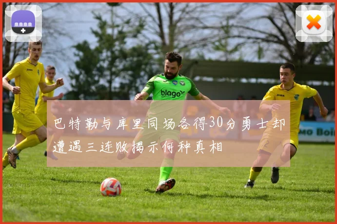 巴特勒与库里同场各得30分勇士却遭遇三连败揭示何种真相