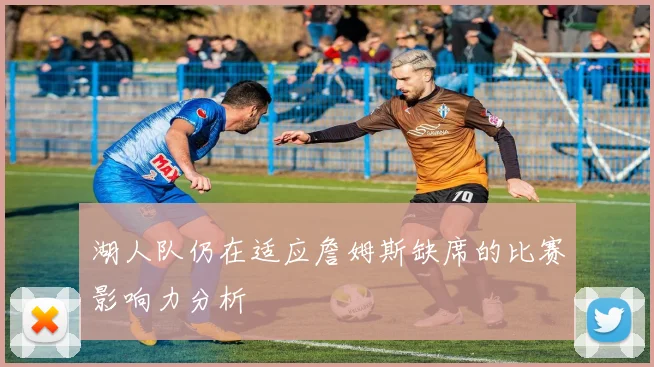 湖人队仍在适应詹姆斯缺席的比赛影响力分析