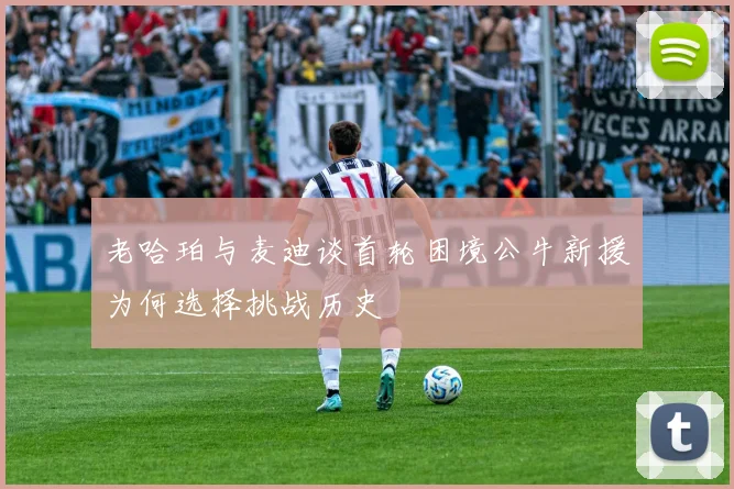 老哈珀与麦迪谈首轮困境公牛新援为何选择挑战历史