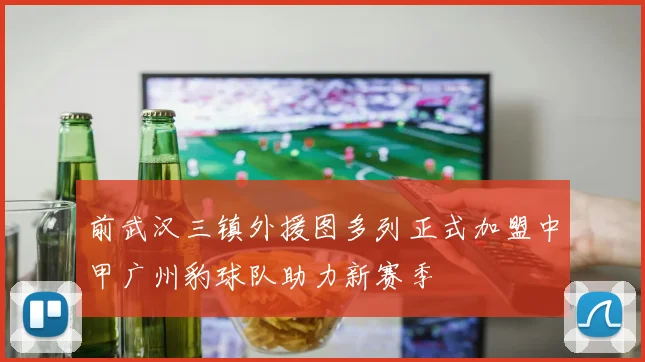 前武汉三镇外援图多列正式加盟中甲广州豹球队助力新赛季