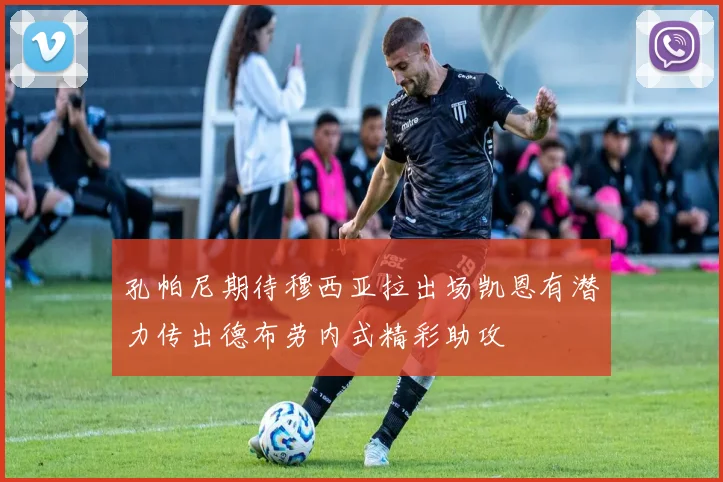 孔帕尼期待穆西亚拉出场凯恩有潜力传出德布劳内式精彩助攻