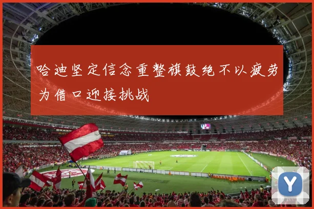 哈迪坚定信念重整旗鼓绝不以疲劳为借口迎接挑战