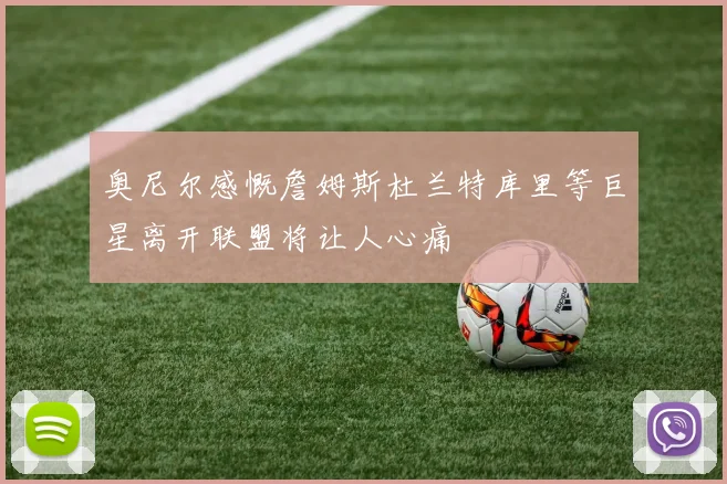 奥尼尔感慨詹姆斯杜兰特库里等巨星离开联盟将让人心痛