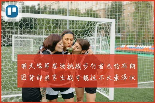 明天绿军客场挑战步行者杰伦布朗因背部痉挛出战可能性不大豪泽状态成疑