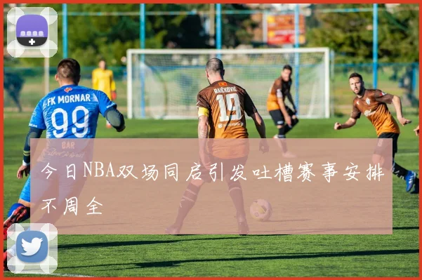 今日NBA双场同启引发吐槽赛事安排不周全