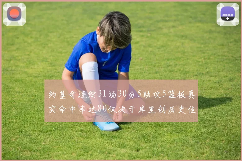 约基奇连续31场30分5助攻5篮板真实命中率达80仅次于库里创历史佳绩